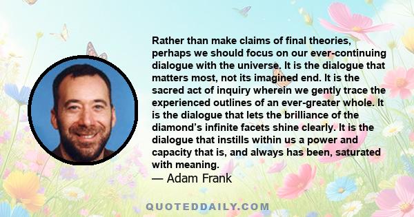 Rather than make claims of final theories, perhaps we should focus on our ever-continuing dialogue with the universe. It is the dialogue that matters most, not its imagined end. It is the sacred act of inquiry wherein