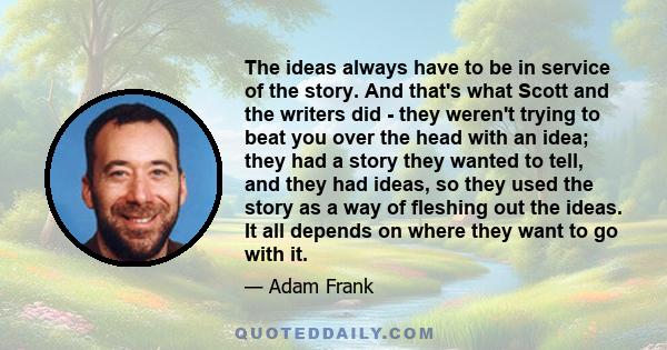 The ideas always have to be in service of the story. And that's what Scott and the writers did - they weren't trying to beat you over the head with an idea; they had a story they wanted to tell, and they had ideas, so