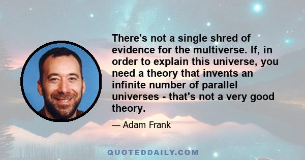 There's not a single shred of evidence for the multiverse. If, in order to explain this universe, you need a theory that invents an infinite number of parallel universes - that's not a very good theory.