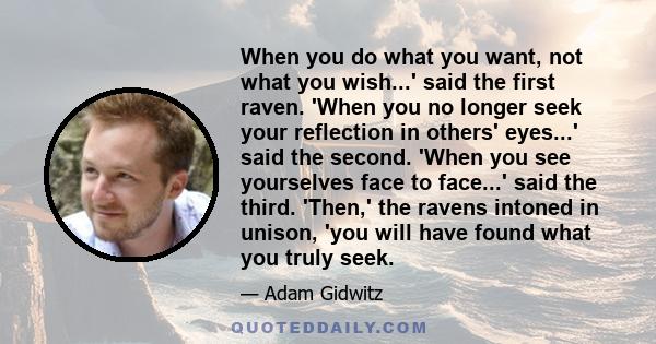 When you do what you want, not what you wish...' said the first raven. 'When you no longer seek your reflection in others' eyes...' said the second. 'When you see yourselves face to face...' said the third. 'Then,' the