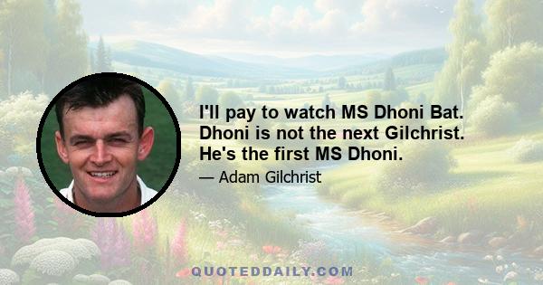 I'll pay to watch MS Dhoni Bat. Dhoni is not the next Gilchrist. He's the first MS Dhoni.