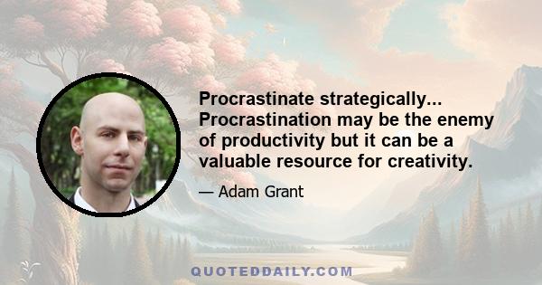 Procrastinate strategically... Procrastination may be the enemy of productivity but it can be a valuable resource for creativity.