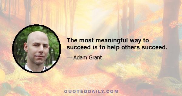 The most meaningful way to succeed is to help others succeed.