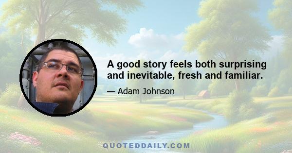 A good story feels both surprising and inevitable, fresh and familiar.