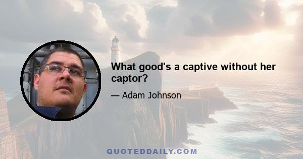What good's a captive without her captor?