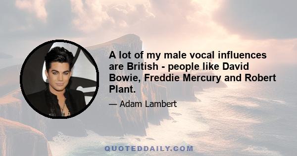 A lot of my male vocal influences are British - people like David Bowie, Freddie Mercury and Robert Plant.