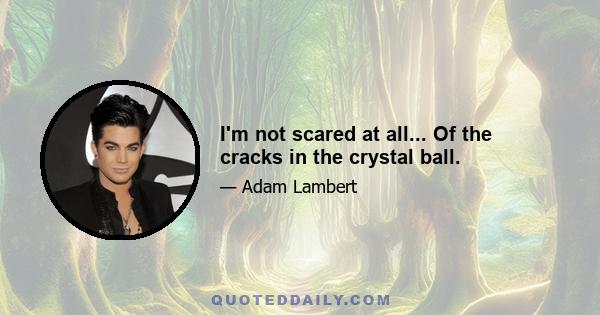 I'm not scared at all... Of the cracks in the crystal ball.