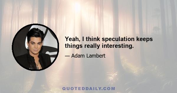 Yeah, I think speculation keeps things really interesting.