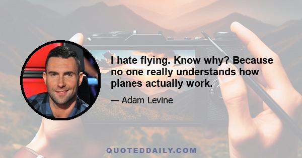 I hate flying. Know why? Because no one really understands how planes actually work.