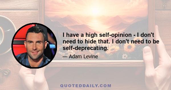 I have a high self-opinion - I don't need to hide that. I don't need to be self-deprecating.