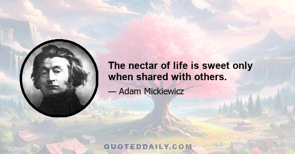 The nectar of life is sweet only when shared with others.