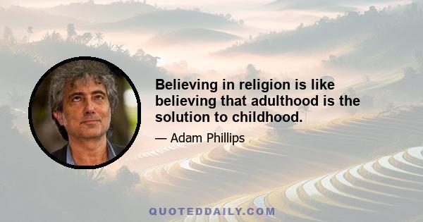 Believing in religion is like believing that adulthood is the solution to childhood.