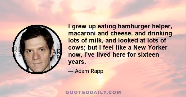 I grew up eating hamburger helper, macaroni and cheese, and drinking lots of milk, and looked at lots of cows; but I feel like a New Yorker now, I've lived here for sixteen years.