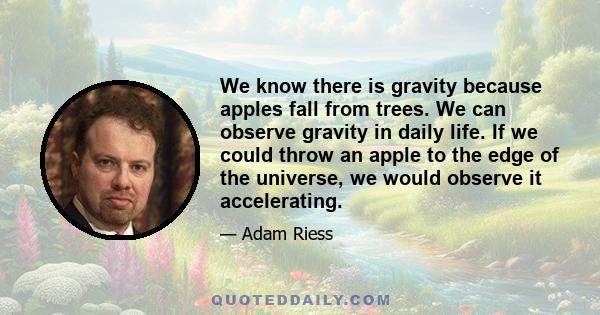 We know there is gravity because apples fall from trees. We can observe gravity in daily life. If we could throw an apple to the edge of the universe, we would observe it accelerating.