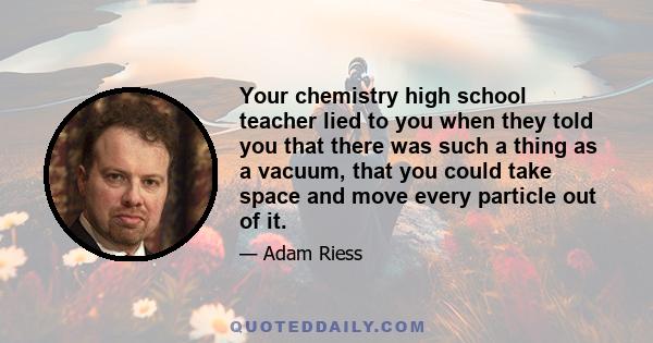 Your chemistry high school teacher lied to you when they told you that there was such a thing as a vacuum, that you could take space and move every particle out of it.