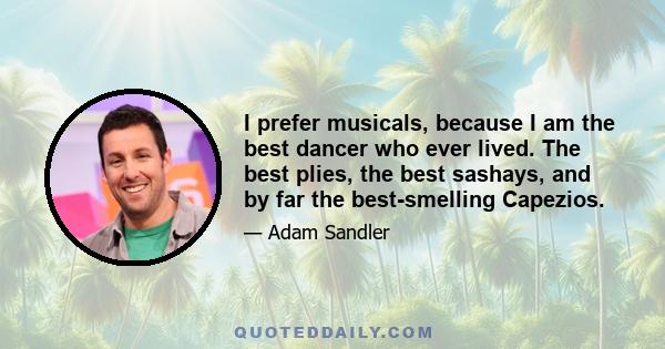 I prefer musicals, because I am the best dancer who ever lived. The best plies, the best sashays, and by far the best-smelling Capezios.