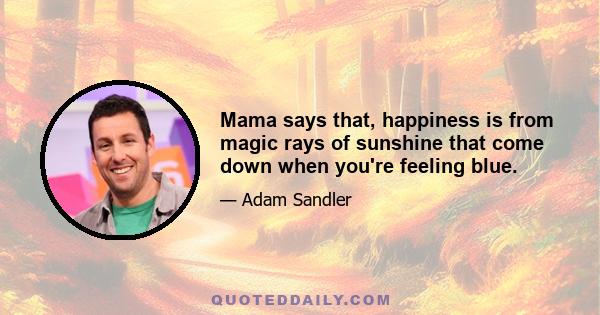 Mama says that, happiness is from magic rays of sunshine that come down when you're feeling blue.