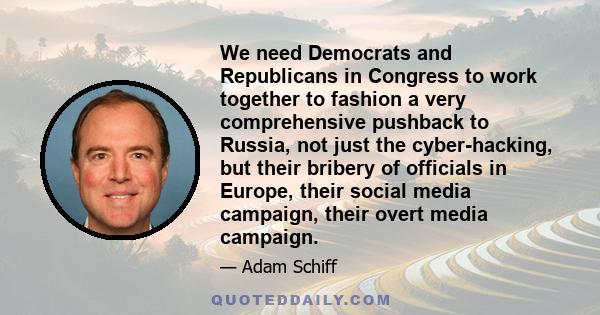 We need Democrats and Republicans in Congress to work together to fashion a very comprehensive pushback to Russia, not just the cyber-hacking, but their bribery of officials in Europe, their social media campaign, their 