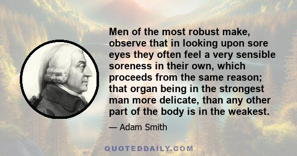 Men of the most robust make, observe that in looking upon sore eyes they often feel a very sensible soreness in their own, which proceeds from the same reason; that organ being in the strongest man more delicate, than