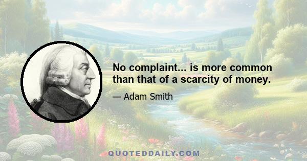 No complaint... is more common than that of a scarcity of money.