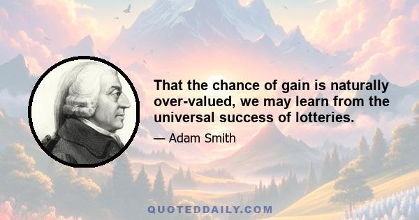 That the chance of gain is naturally over-valued, we may learn from the universal success of lotteries.