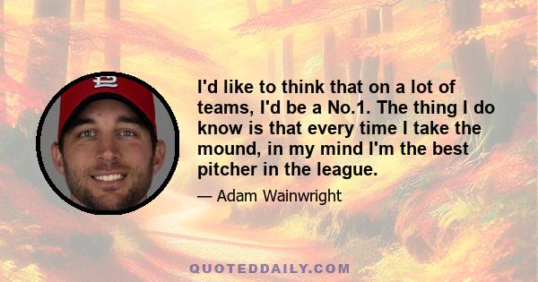 I'd like to think that on a lot of teams, I'd be a No.1. The thing I do know is that every time I take the mound, in my mind I'm the best pitcher in the league.