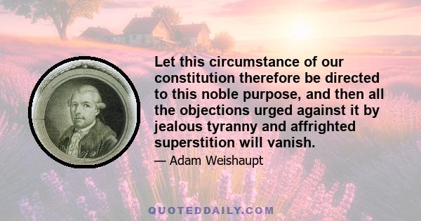 Let this circumstance of our constitution therefore be directed to this noble purpose, and then all the objections urged against it by jealous tyranny and affrighted superstition will vanish.