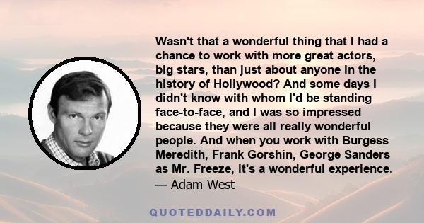 Wasn't that a wonderful thing that I had a chance to work with more great actors, big stars, than just about anyone in the history of Hollywood? And some days I didn't know with whom I'd be standing face-to-face, and I