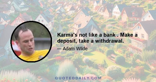 Karma's not like a bank . Make a deposit, take a withdrawal.