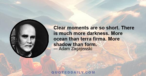 Clear moments are so short. There is much more darkness. More ocean than terra firma. More shadow than form.