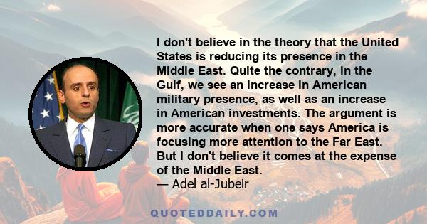 I don't believe in the theory that the United States is reducing its presence in the Middle East. Quite the contrary, in the Gulf, we see an increase in American military presence, as well as an increase in American