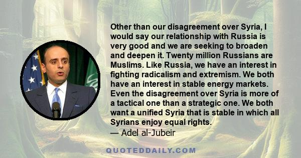 Other than our disagreement over Syria, I would say our relationship with Russia is very good and we are seeking to broaden and deepen it. Twenty million Russians are Muslims. Like Russia, we have an interest in