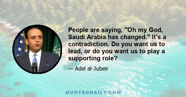 People are saying, Oh my God, Saudi Arabia has changed. It's a contradiction. Do you want us to lead, or do you want us to play a supporting role?