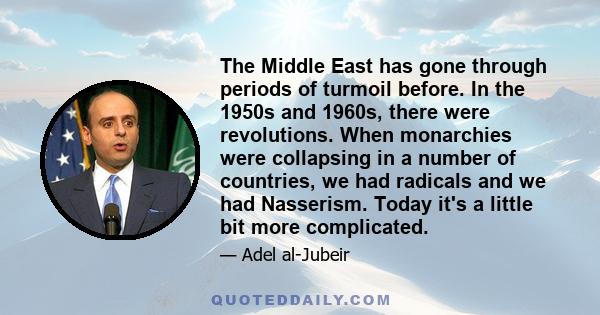 The Middle East has gone through periods of turmoil before. In the 1950s and 1960s, there were revolutions. When monarchies were collapsing in a number of countries, we had radicals and we had Nasserism. Today it's a