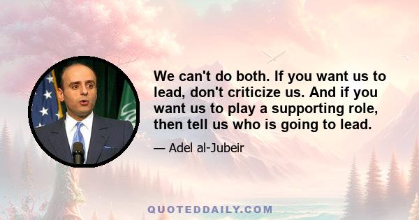 We can't do both. If you want us to lead, don't criticize us. And if you want us to play a supporting role, then tell us who is going to lead.