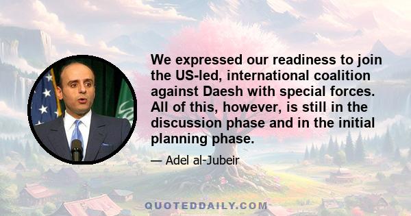 We expressed our readiness to join the US-led, international coalition against Daesh with special forces. All of this, however, is still in the discussion phase and in the initial planning phase.