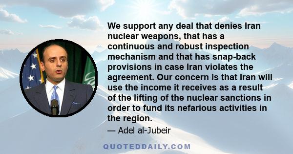 We support any deal that denies Iran nuclear weapons, that has a continuous and robust inspection mechanism and that has snap-back provisions in case Iran violates the agreement. Our concern is that Iran will use the