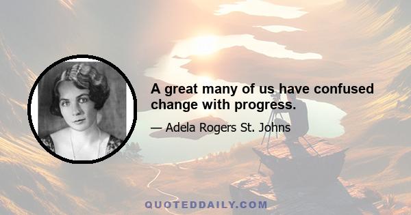 A great many of us have confused change with progress.