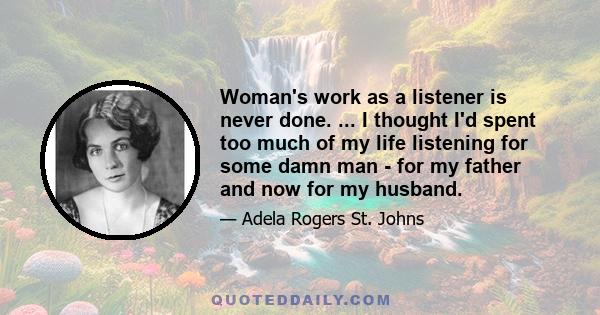 Woman's work as a listener is never done. ... I thought I'd spent too much of my life listening for some damn man - for my father and now for my husband.