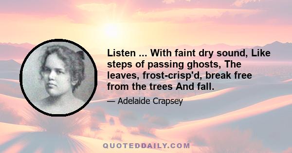 Listen ... With faint dry sound, Like steps of passing ghosts, The leaves, frost-crisp'd, break free from the trees And fall.