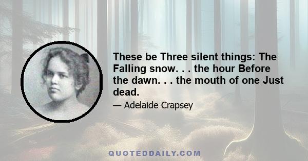 These be Three silent things: The Falling snow. . . the hour Before the dawn. . . the mouth of one Just dead.