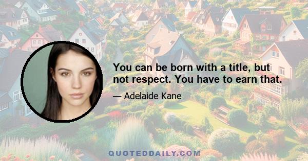 You can be born with a title, but not respect. You have to earn that.