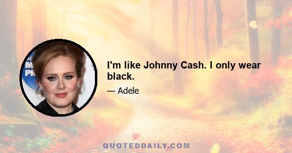 I'm like Johnny Cash. I only wear black.