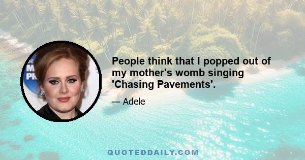 People think that I popped out of my mother's womb singing 'Chasing Pavements'.