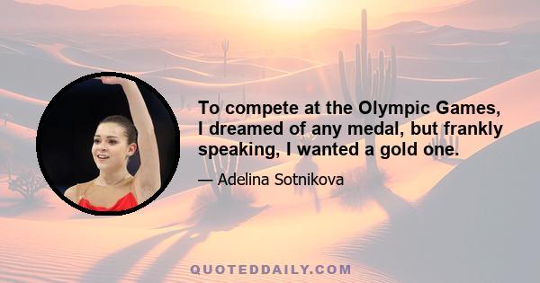 To compete at the Olympic Games, I dreamed of any medal, but frankly speaking, I wanted a gold one.