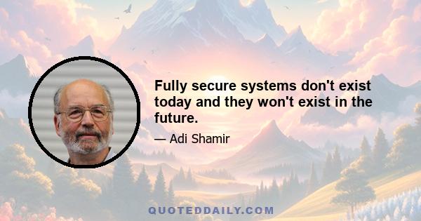 Fully secure systems don't exist today and they won't exist in the future.