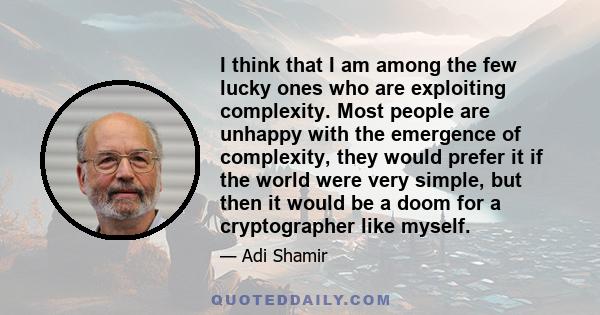 I think that I am among the few lucky ones who are exploiting complexity. Most people are unhappy with the emergence of complexity, they would prefer it if the world were very simple, but then it would be a doom for a