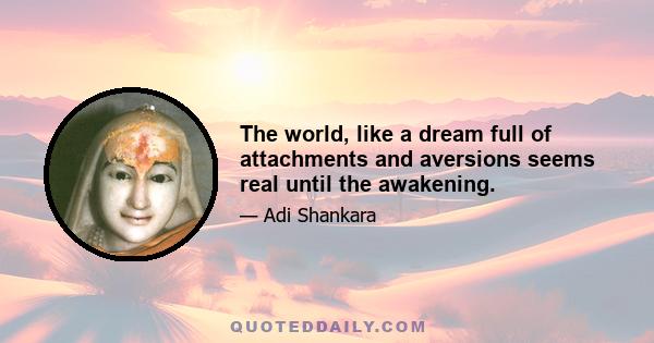 The world, like a dream full of attachments and aversions seems real until the awakening.