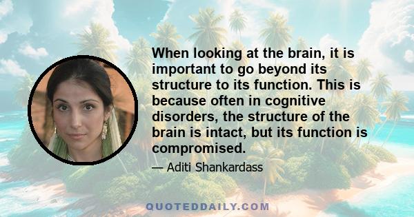 When looking at the brain, it is important to go beyond its structure to its function. This is because often in cognitive disorders, the structure of the brain is intact, but its function is compromised.