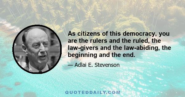 As citizens of this democracy, you are the rulers and the ruled, the law-givers and the law-abiding, the beginning and the end.